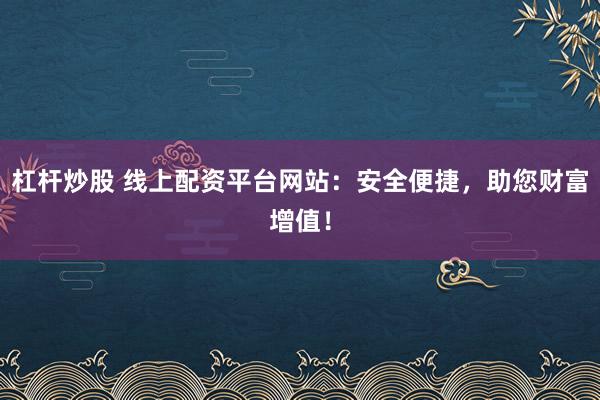 杠杆炒股 线上配资平台网站：安全便捷，助您财富增值！