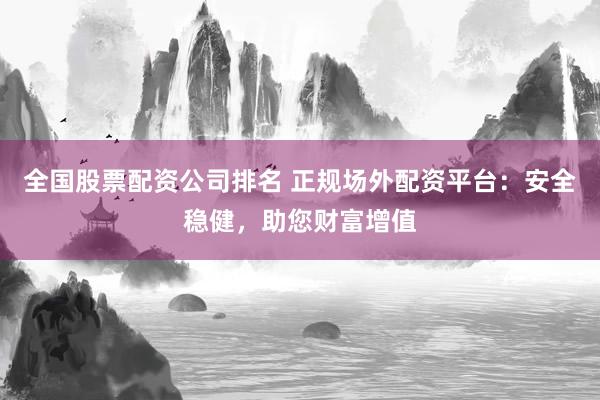 全国股票配资公司排名 正规场外配资平台：安全稳健，助您财富增值