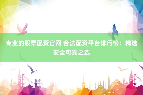 专业的股票配资官网 合法配资平台排行榜：精选安全可靠之选