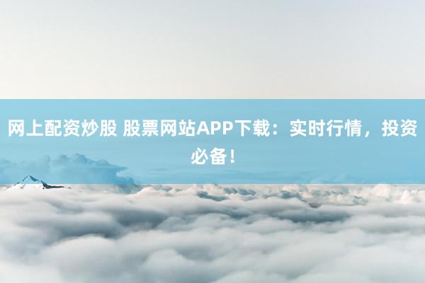 网上配资炒股 股票网站APP下载：实时行情，投资必备！