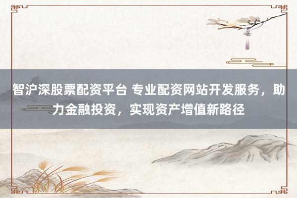 智沪深股票配资平台 专业配资网站开发服务，助力金融投资，实现资产增值新路径