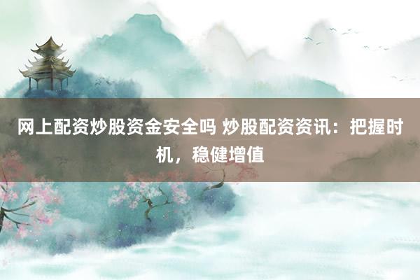 网上配资炒股资金安全吗 炒股配资资讯：把握时机，稳健增值
