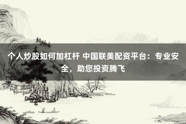 个人炒股如何加杠杆 中国联美配资平台：专业安全，助您投资腾飞