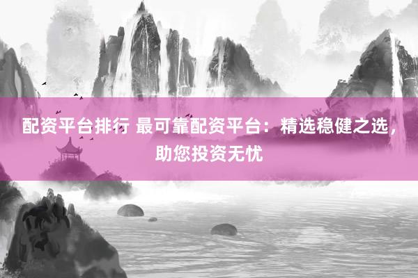 配资平台排行 最可靠配资平台：精选稳健之选，助您投资无忧