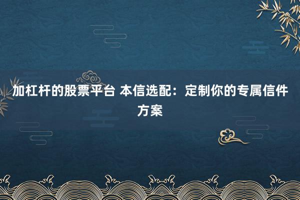 加杠杆的股票平台 本信选配：定制你的专属信件方案