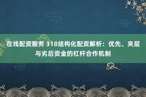 在线配资服务 318结构化配资解析：优先、夹层与劣后资金的杠杆合作机制