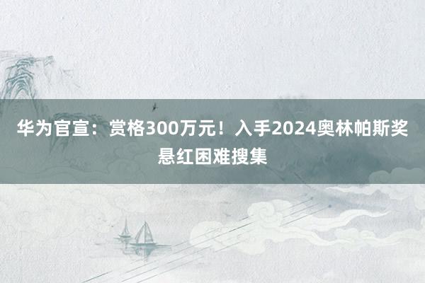 华为官宣：赏格300万元！入手2024奥林帕斯奖悬红困难搜集