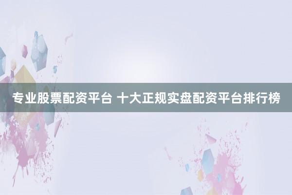 专业股票配资平台 十大正规实盘配资平台排行榜