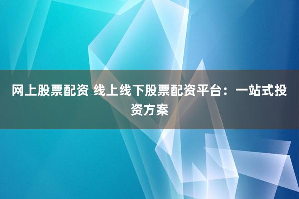 网上股票配资 线上线下股票配资平台：一站式投资方案