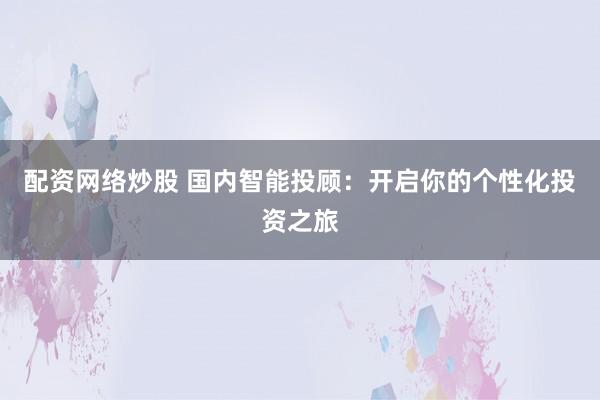 配资网络炒股 国内智能投顾：开启你的个性化投资之旅