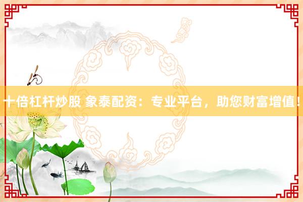 十倍杠杆炒股 象泰配资：专业平台，助您财富增值！