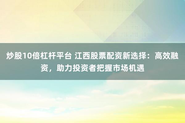 炒股10倍杠杆平台 江西股票配资新选择：高效融资，助力投资者把握市场机遇
