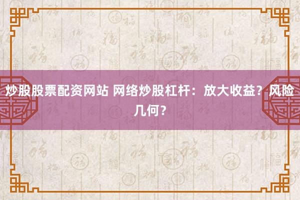 炒股股票配资网站 网络炒股杠杆：放大收益？风险几何？