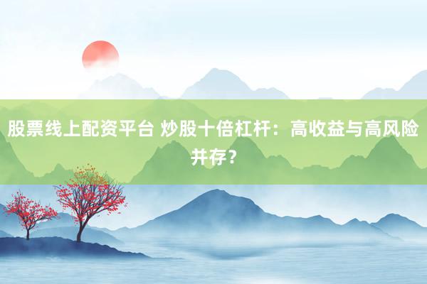 股票线上配资平台 炒股十倍杠杆：高收益与高风险并存？