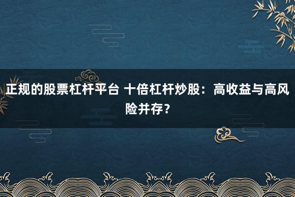 正规的股票杠杆平台 十倍杠杆炒股：高收益与高风险并存？