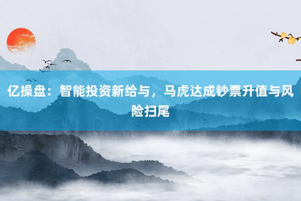亿操盘：智能投资新给与，马虎达成钞票升值与风险扫尾