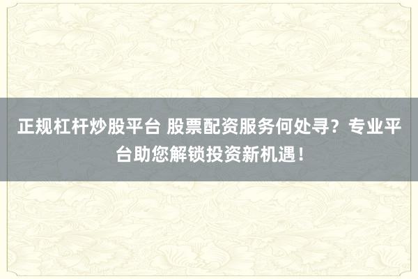 正规杠杆炒股平台 股票配资服务何处寻？专业平台助您解锁投资新机遇！