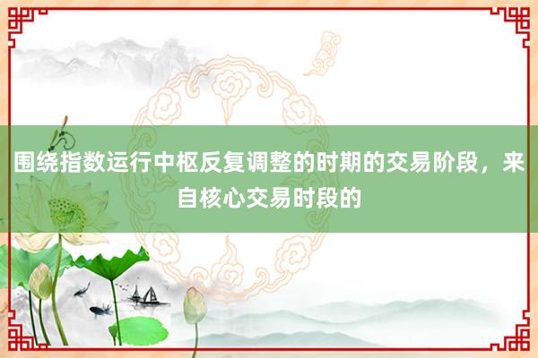 围绕指数运行中枢反复调整的时期的交易阶段，来自核心交易时段的