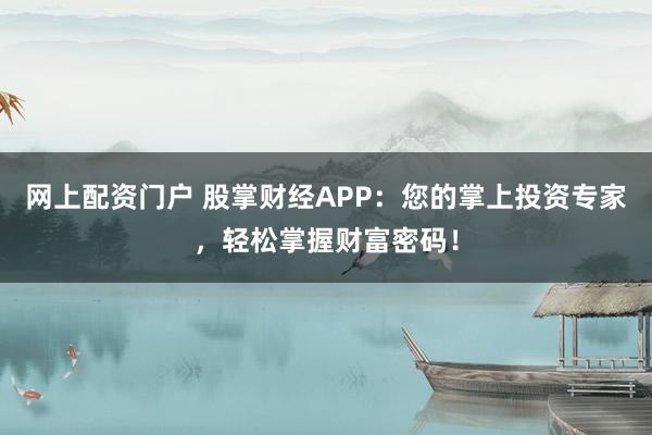 网上配资门户 股掌财经APP：您的掌上投资专家，轻松掌握财富密码！