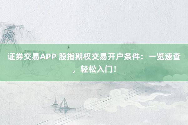 证券交易APP 股指期权交易开户条件：一览速查，轻松入门！