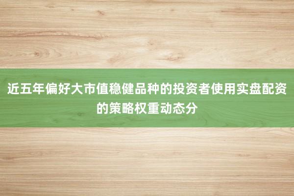 近五年偏好大市值稳健品种的投资者使用实盘配资的策略权重动态分