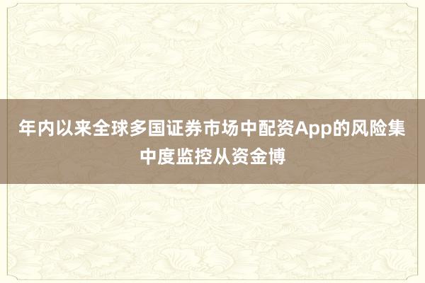 年内以来全球多国证券市场中配资App的风险集中度监控从资金博