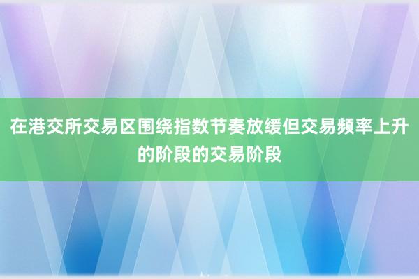 在港交所交易区围绕指数节奏放缓但交易频率上升的阶段的交易阶段