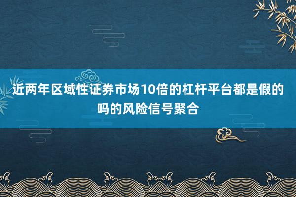 近两年区域性证券市场10倍的杠杆平台都是假的吗的风险信号聚合