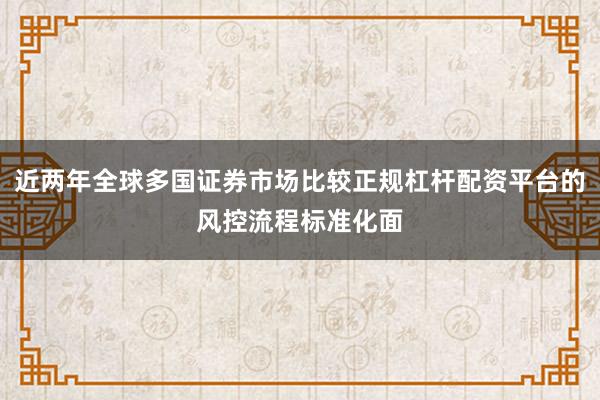 近两年全球多国证券市场比较正规杠杆配资平台的风控流程标准化面