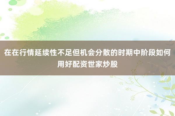 在在行情延续性不足但机会分散的时期中阶段如何用好配资世家炒股