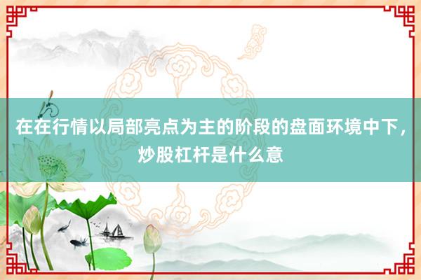 在在行情以局部亮点为主的阶段的盘面环境中下，炒股杠杆是什么意