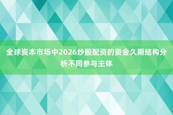 全球资本市场中2026炒股配资的资金久期结构分析不同参与主体