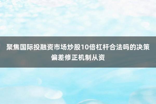 聚焦国际投融资市场炒股10倍杠杆合法吗的决策偏差修正机制从资
