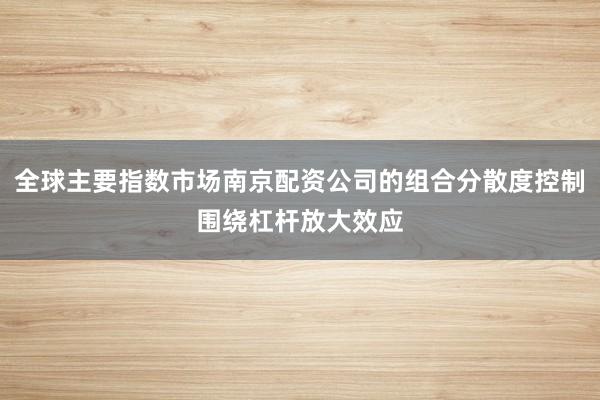 全球主要指数市场南京配资公司的组合分散度控制围绕杠杆放大效应