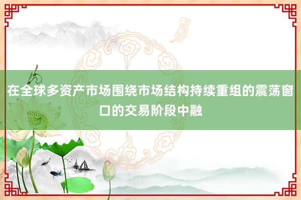 在全球多资产市场围绕市场结构持续重组的震荡窗口的交易阶段中融