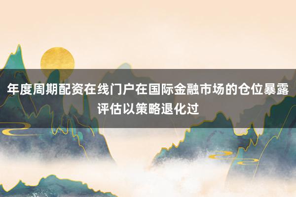 年度周期配资在线门户在国际金融市场的仓位暴露评估以策略退化过
