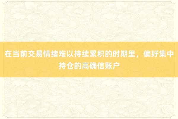 在当前交易情绪难以持续累积的时期里，偏好集中持仓的高确信账户