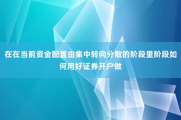 在在当前资金配置由集中转向分散的阶段里阶段如何用好证券开户做
