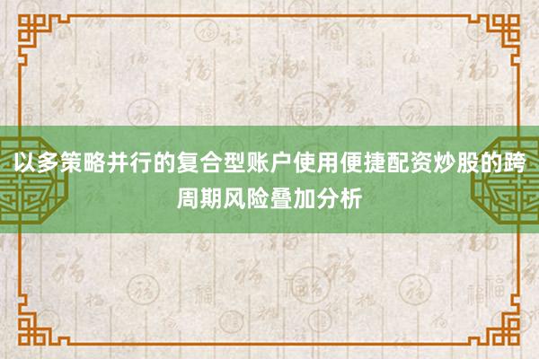 以多策略并行的复合型账户使用便捷配资炒股的跨周期风险叠加分析