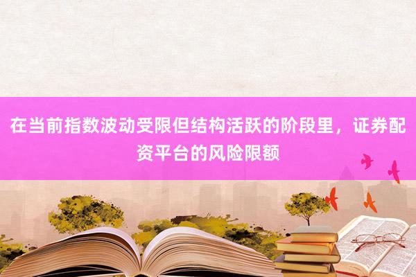 在当前指数波动受限但结构活跃的阶段里，证券配资平台的风险限额
