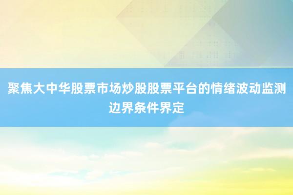聚焦大中华股票市场炒股股票平台的情绪波动监测边界条件界定