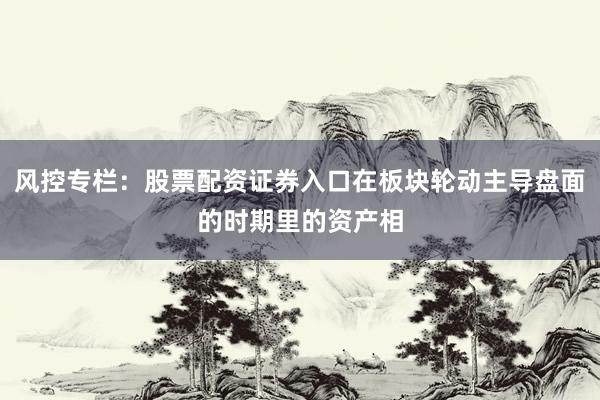 风控专栏：股票配资证券入口在板块轮动主导盘面的时期里的资产相