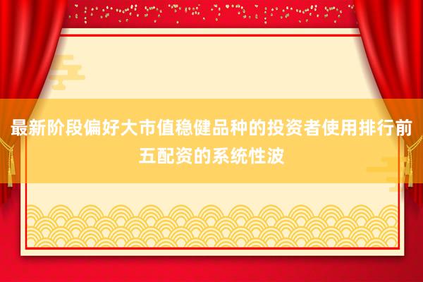 最新阶段偏好大市值稳健品种的投资者使用排行前五配资的系统性波