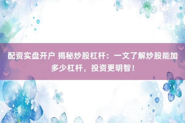 配资实盘开户 揭秘炒股杠杆：一文了解炒股能加多少杠杆，投资更明智！