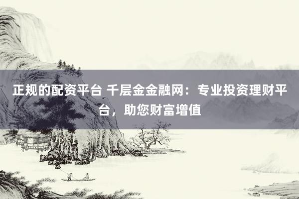 正规的配资平台 千层金金融网：专业投资理财平台，助您财富增值
