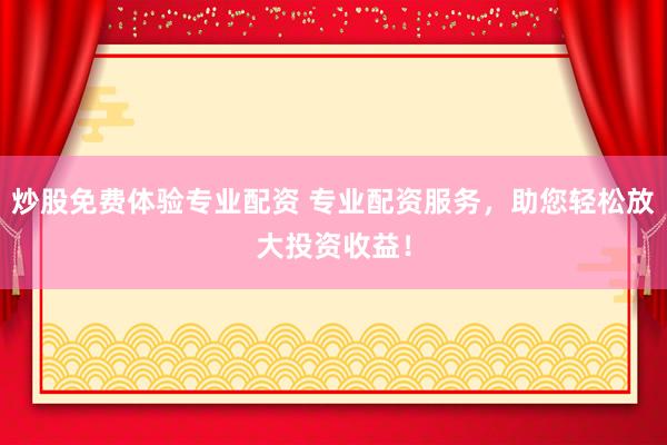 炒股免费体验专业配资 专业配资服务，助您轻松放大投资收益！