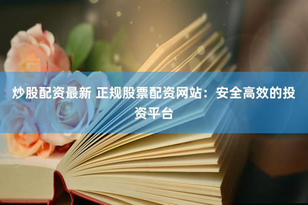 炒股配资最新 正规股票配资网站：安全高效的投资平台