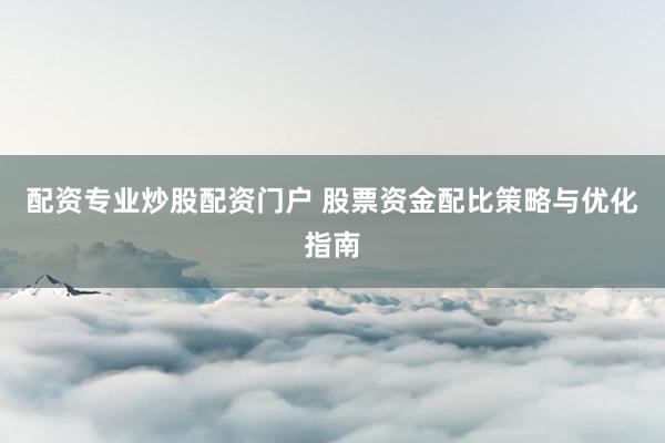 配资专业炒股配资门户 股票资金配比策略与优化指南