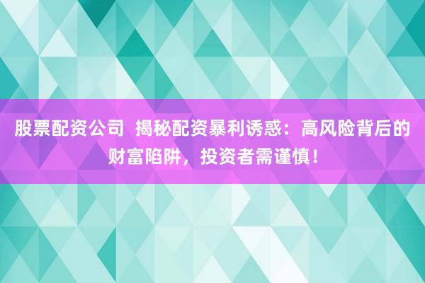 股票配资公司  揭秘配资暴利诱惑：高风险背后的财富陷阱，投资者需谨慎！