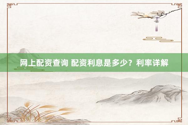 网上配资查询 配资利息是多少？利率详解